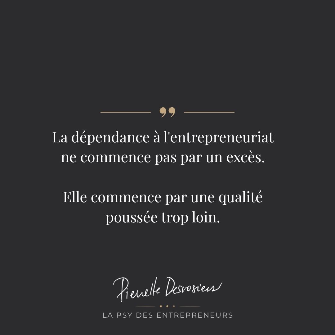 Citation de Pierrette Desrosiers, psychologue des entrepreneurs : la dépendance à l'entrepreneuriat ne commence pas par un excès, elle commence par une qualité poussée trop loin.